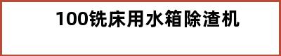 100铣床用水箱除渣机