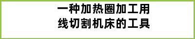 一种加热圈加工用线切割机床的工具