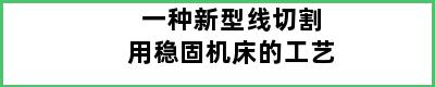 一种新型线切割用稳固机床的工艺