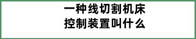 一种线切割机床控制装置叫什么