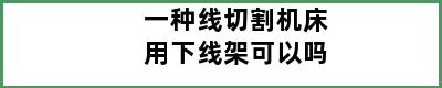 一种线切割机床用下线架可以吗