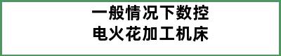 一般情况下数控电火花加工机床