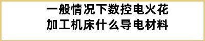 一般情况下数控电火花加工机床什么导电材料