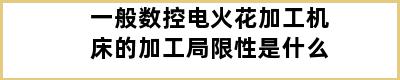 一般数控电火花加工机床的加工局限性是什么