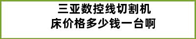 三亚数控线切割机床价格多少钱一台啊