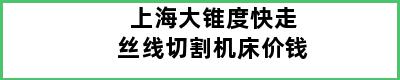 上海大锥度快走丝线切割机床价钱