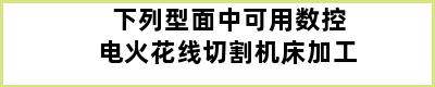 下列型面中可用数控电火花线切割机床加工