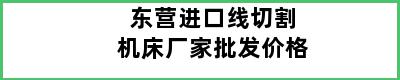 东营进口线切割机床厂家批发价格