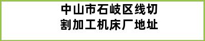 中山市石岐区线切割加工机床厂地址