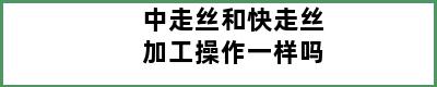 中走丝和快走丝加工操作一样吗