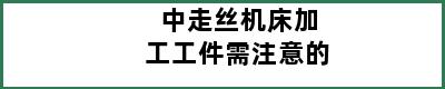 中走丝机床加工工件需注意的