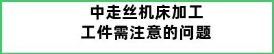 中走丝机床加工工件需注意的问题