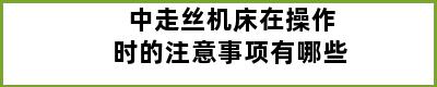 中走丝机床在操作时的注意事项有哪些