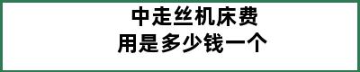 中走丝机床费用是多少钱一个