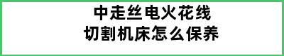 中走丝电火花线切割机床怎么保养