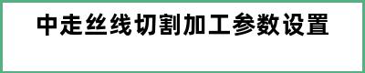 中走丝线切割加工参数设置