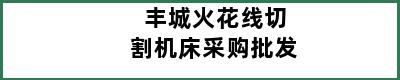 丰城火花线切割机床采购批发