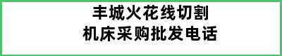 丰城火花线切割机床采购批发电话