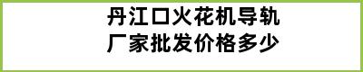 丹江口火花机导轨厂家批发价格多少