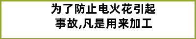 为了防止电火花引起事故,凡是用来加工