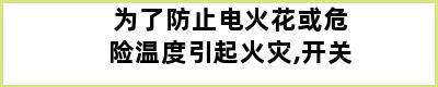 为了防止电火花或危险温度引起火灾,开关