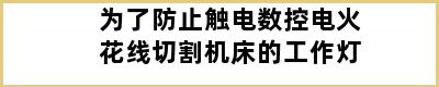 为了防止触电数控电火花线切割机床的工作灯