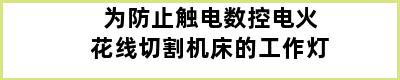 为防止触电数控电火花线切割机床的工作灯