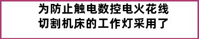 为防止触电数控电火花线切割机床的工作灯采用了