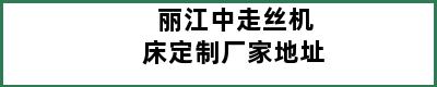 丽江中走丝机床定制厂家地址