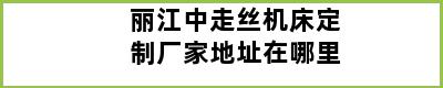 丽江中走丝机床定制厂家地址在哪里