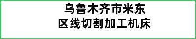 乌鲁木齐市米东区线切割加工机床