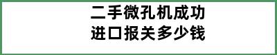 二手微孔机成功进口报关多少钱