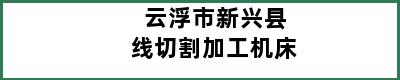 云浮市新兴县线切割加工机床