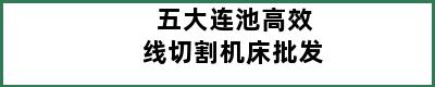 五大连池高效线切割机床批发