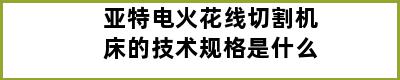 亚特电火花线切割机床的技术规格是什么