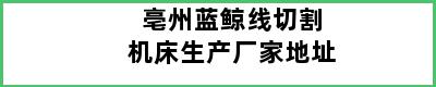 亳州蓝鲸线切割机床生产厂家地址