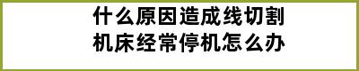 什么原因造成线切割机床经常停机怎么办