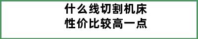 什么线切割机床性价比较高一点