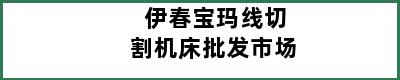 伊春宝玛线切割机床批发市场