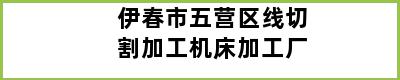 伊春市五营区线切割加工机床加工厂