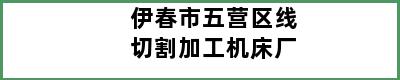 伊春市五营区线切割加工机床厂