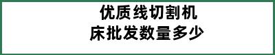 优质线切割机床批发数量多少