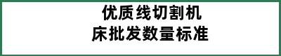 优质线切割机床批发数量标准