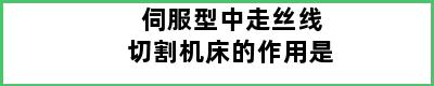 伺服型中走丝线切割机床的作用是