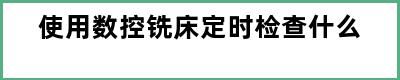 使用数控铣床定时检查什么