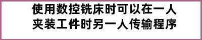 使用数控铣床时可以在一人夹装工件时另一人传输程序