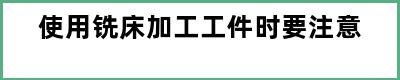 使用铣床加工工件时要注意