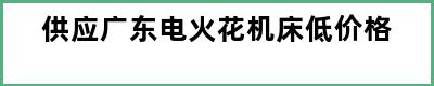 供应广东电火花机床低价格