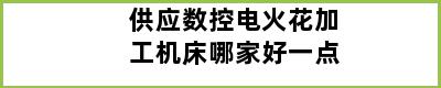 供应数控电火花加工机床哪家好一点