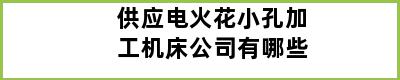 供应电火花小孔加工机床公司有哪些